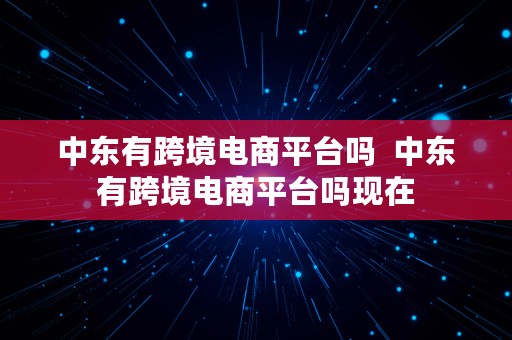 中东有跨境电商平台吗  中东有跨境电商平台吗现在