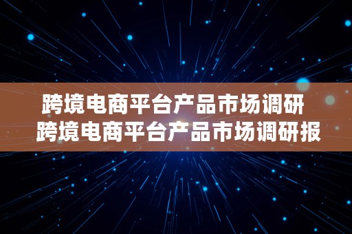 跨境电商平台产品市场调研  跨境电商平台产品市场调研报告