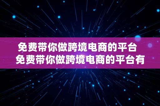 免费带你做跨境电商的平台  免费带你做跨境电商的平台有哪些