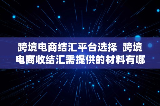 跨境电商结汇平台选择  跨境电商收结汇需提供的材料有哪些