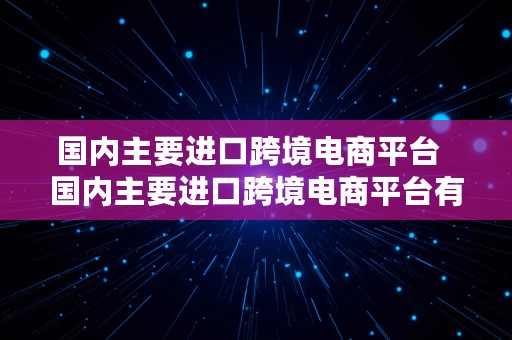 国内主要进口跨境电商平台  国内主要进口跨境电商平台有哪些