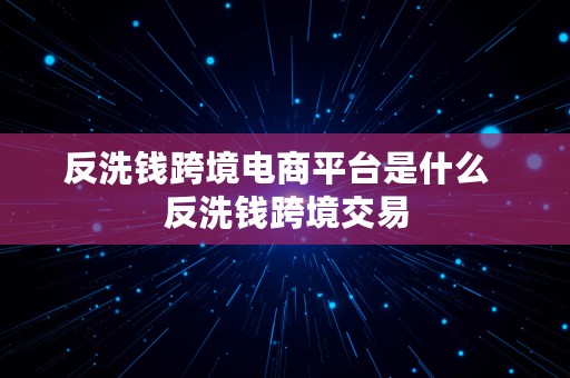 反洗钱跨境电商平台是什么  反洗钱跨境交易