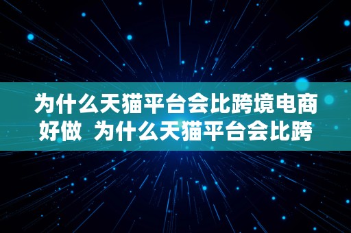 为什么天猫平台会比跨境电商好做  为什么天猫平台会比跨境电商好做呢