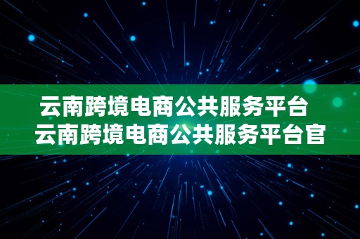 云南跨境电商公共服务平台  云南跨境电商公共服务平台官网