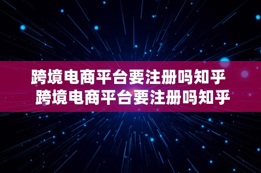 跨境电商平台要注册吗知乎  跨境电商平台要注册吗知乎