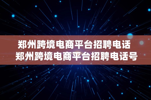 郑州跨境电商平台招聘电话  郑州跨境电商平台招聘电话号码