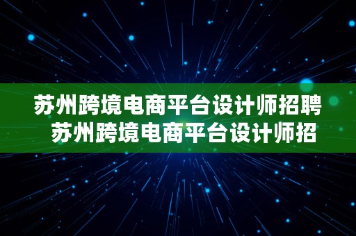 苏州跨境电商平台设计师招聘  苏州跨境电商平台设计师招聘