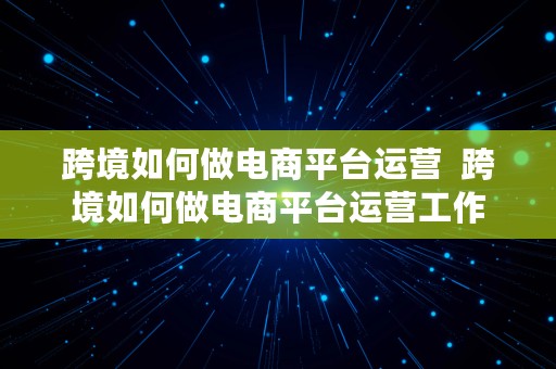 跨境如何做电商平台运营  跨境如何做电商平台运营工作