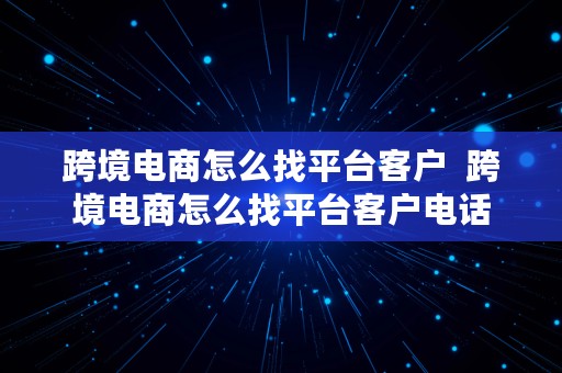 跨境电商怎么找平台客户  跨境电商怎么找平台客户电话