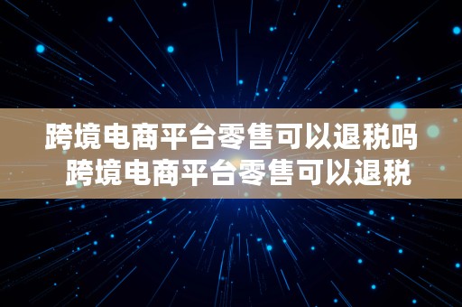 跨境电商平台零售可以退税吗  跨境电商平台零售可以退税吗知乎