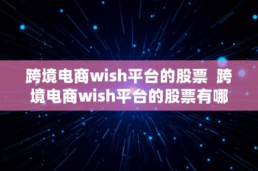 跨境电商wish平台的股票  跨境电商wish平台的股票有哪些