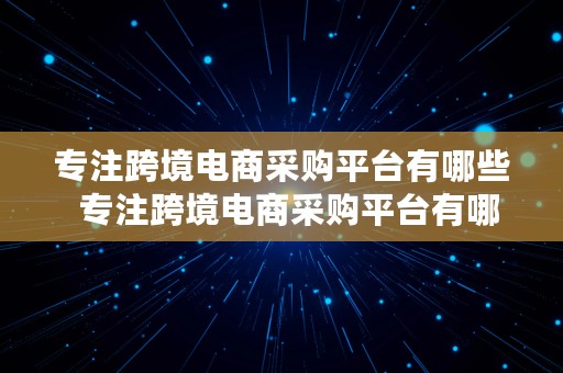 专注跨境电商采购平台有哪些  专注跨境电商采购平台有哪些公司