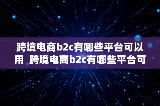 跨境电商b2c有哪些平台可以用  跨境电商b2c有哪些平台可以用