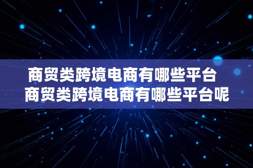 商贸类跨境电商有哪些平台  商贸类跨境电商有哪些平台呢