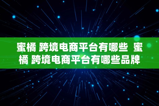 蜜橘 跨境电商平台有哪些  蜜橘 跨境电商平台有哪些品牌