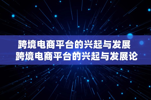 跨境电商平台的兴起与发展  跨境电商平台的兴起与发展论文