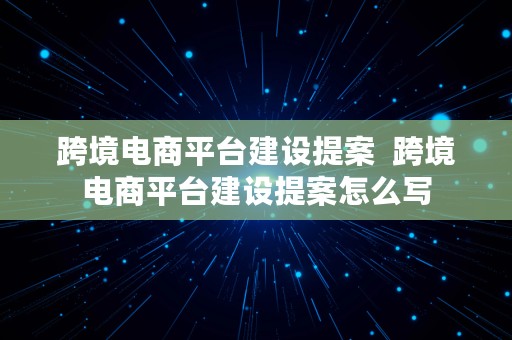 跨境电商平台建设提案  跨境电商平台建设提案怎么写