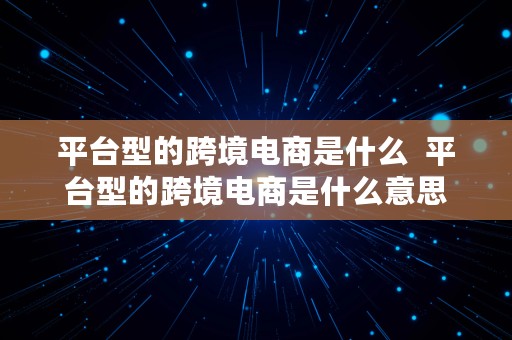 平台型的跨境电商是什么  平台型的跨境电商是什么意思