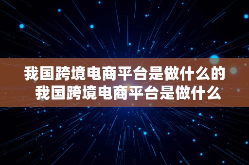 我国跨境电商平台是做什么的  我国跨境电商平台是做什么的呢