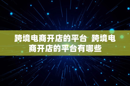 跨境电商开店的平台  跨境电商开店的平台有哪些