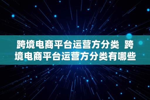 跨境电商平台运营方分类  跨境电商平台运营方分类有哪些