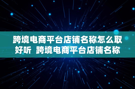 跨境电商平台店铺名称怎么取好听  跨境电商平台店铺名称怎么取好听点