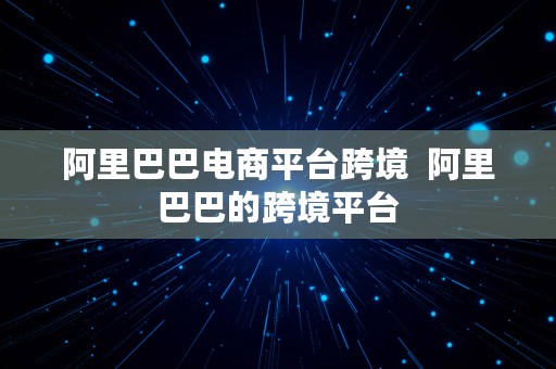 阿里巴巴电商平台跨境  阿里巴巴的跨境平台