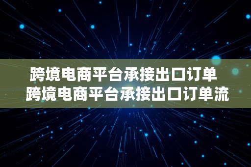 跨境电商平台承接出口订单  跨境电商平台承接出口订单流程