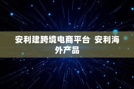 安利建跨境电商平台  安利海外产品