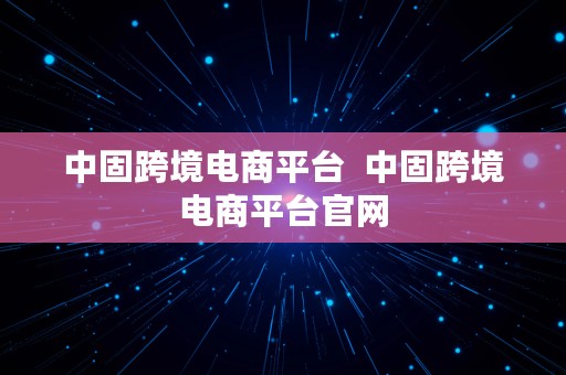 中固跨境电商平台  中固跨境电商平台官网