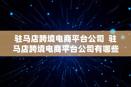 驻马店跨境电商平台公司  驻马店跨境电商平台公司有哪些