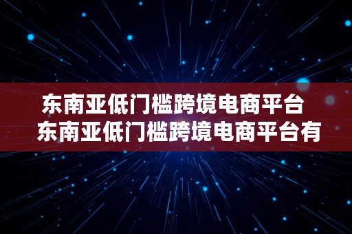 东南亚低门槛跨境电商平台  东南亚低门槛跨境电商平台有哪些