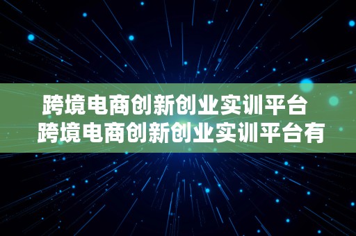 跨境电商创新创业实训平台  跨境电商创新创业实训平台有哪些