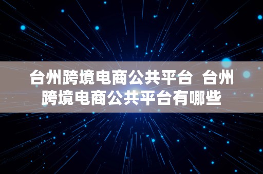 台州跨境电商公共平台  台州跨境电商公共平台有哪些