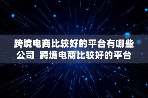 跨境电商比较好的平台有哪些公司  跨境电商比较好的平台有哪些公司呢