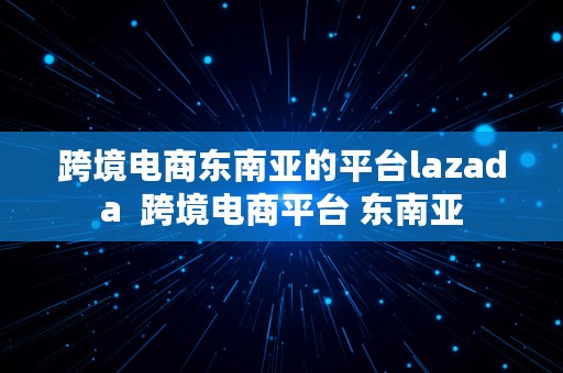 跨境电商东南亚的平台lazada  跨境电商平台 东南亚