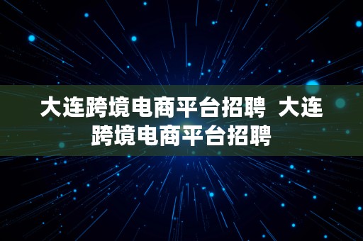 大连跨境电商平台招聘  大连跨境电商平台招聘