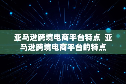 亚马逊跨境电商平台特点  亚马逊跨境电商平台的特点