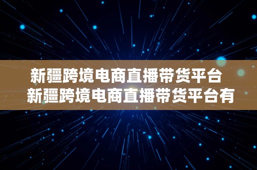 新疆跨境电商直播带货平台  新疆跨境电商直播带货平台有哪些