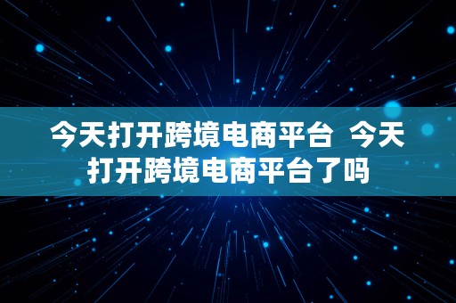 今天打开跨境电商平台  今天打开跨境电商平台了吗