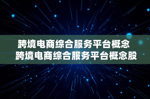 跨境电商综合服务平台概念  跨境电商综合服务平台概念股票