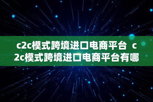 c2c模式跨境进口电商平台  c2c模式跨境进口电商平台有哪些