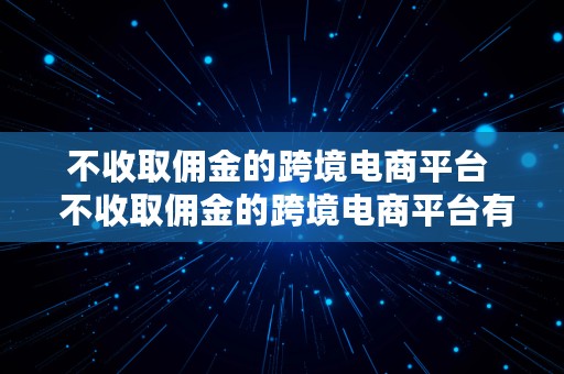 不收取佣金的跨境电商平台  不收取佣金的跨境电商平台有哪些