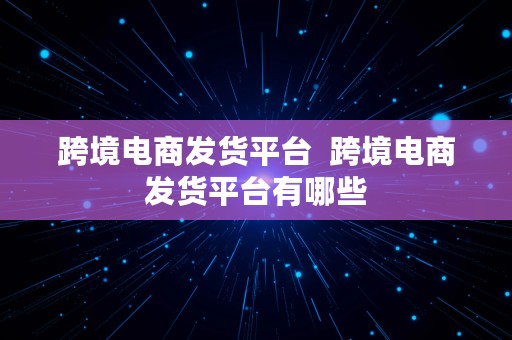 跨境电商发货平台  跨境电商发货平台有哪些