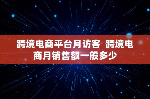 跨境电商平台月访客  跨境电商月销售额一般多少