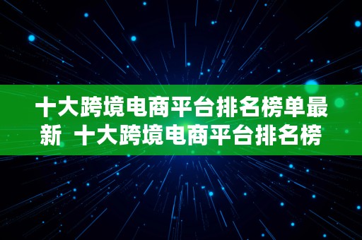 十大跨境电商平台排名榜单最新  十大跨境电商平台排名榜单最新