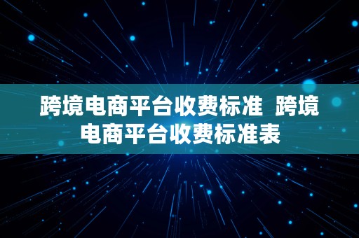 跨境电商平台收费标准  跨境电商平台收费标准表