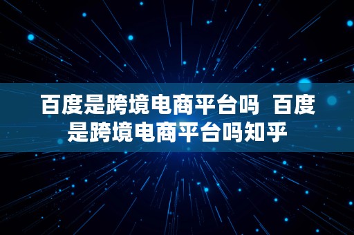 百度是跨境电商平台吗  百度是跨境电商平台吗知乎