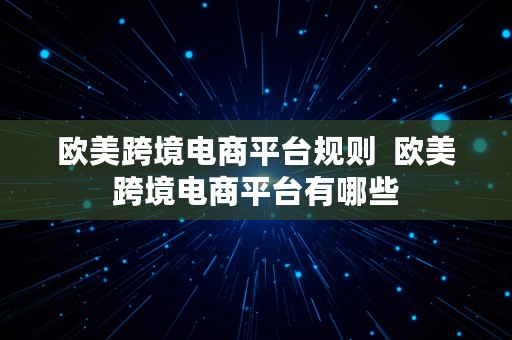 欧美跨境电商平台规则  欧美跨境电商平台有哪些