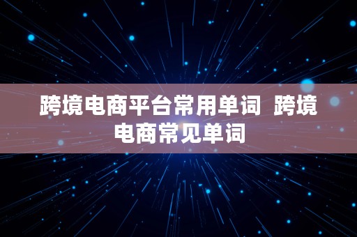 跨境电商平台常用单词  跨境电商常见单词